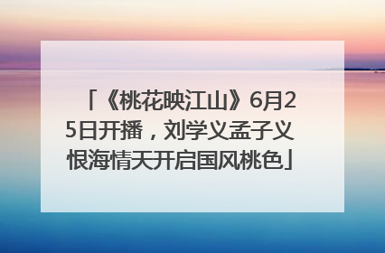 《桃花映江山》6月25日开播，刘学义孟子义恨海情天开启国风桃色