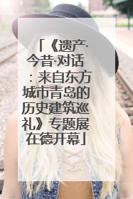 《遗产·今昔·对话：来自东方城市青岛的历史建筑巡礼》专题展在德开幕