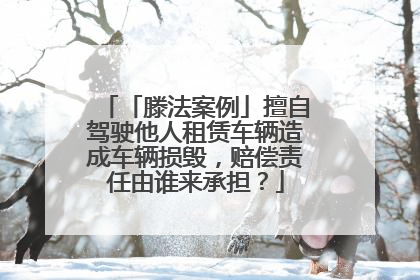 「滕法案例」擅自驾驶他人租赁车辆造成车辆损毁，赔偿责任由谁来承担？