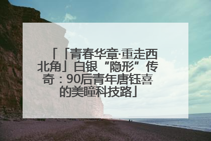 「青春华章·重走西北角」白银“隐形”传奇：90后青年唐钰喜的美瞳科技路