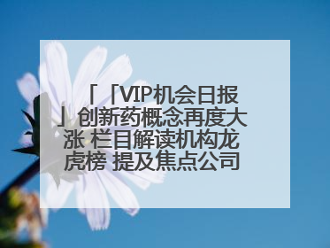 「VIP机会日报」创新药概念再度大涨 栏目解读机构龙虎榜 提及焦点公司20cm涨停