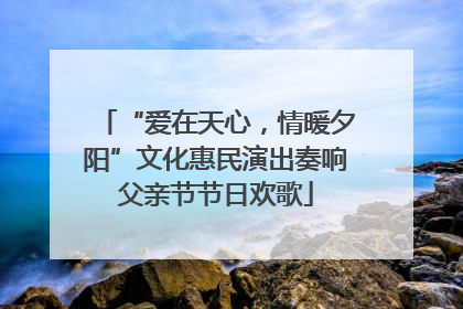 “爱在天心，情暖夕阳”文化惠民演出奏响父亲节节日欢歌