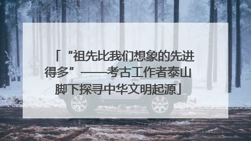 “祖先比我们想象的先进得多”——考古工作者泰山脚下探寻中华文明起源