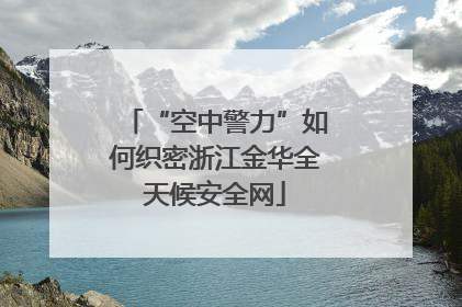 “空中警力”如何织密浙江金华全天候安全网