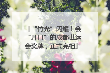“竹光”闪耀！会“开口”的成都世运会奖牌，正式亮相