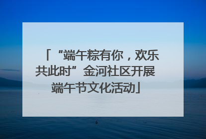 “端午粽有你，欢乐共此时”金河社区开展端午节文化活动
