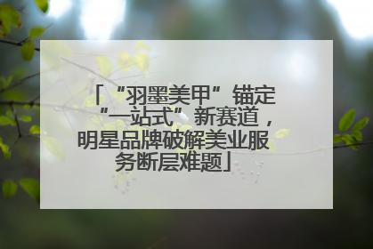 “羽墨美甲”锚定“一站式”新赛道，明星品牌破解美业服务断层难题