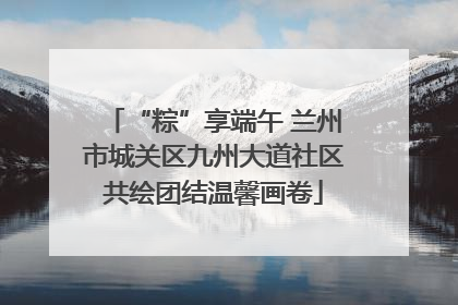 “粽”享端午 兰州市城关区九州大道社区共绘团结温馨画卷