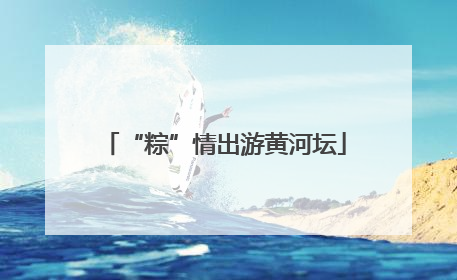“粽”情出游黄河坛