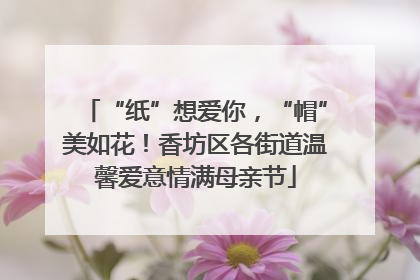 “纸”想爱你，“帽”美如花！香坊区各街道温馨爱意情满母亲节