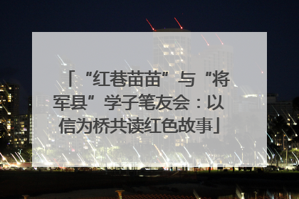 “红巷苗苗”与“将军县”学子笔友会：以信为桥共读红色故事