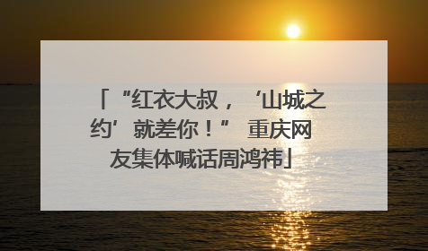 “红衣大叔，‘山城之约’就差你！” 重庆网友集体喊话周鸿祎