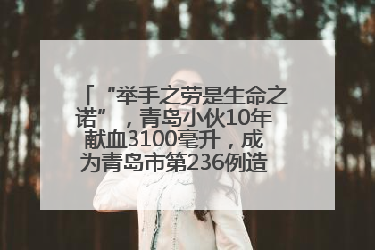 “举手之劳是生命之诺”,青岛小伙10年献血3100毫升,成为青岛市第236例造血干细胞捐献者