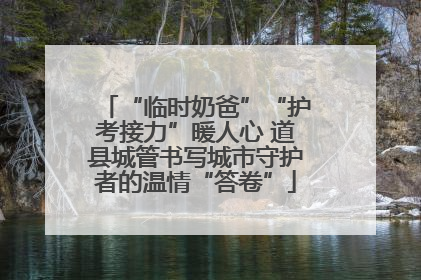 “临时奶爸”“护考接力”暖人心 道县城管书写城市守护者的温情“答卷”