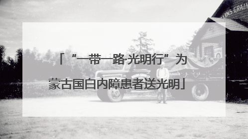 “一带一路·光明行”为蒙古国白内障患者送光明