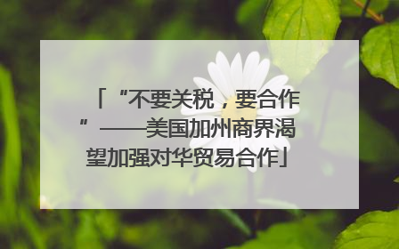 “不要关税，要合作”——美国加州商界渴望加强对华贸易合作