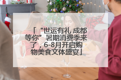“世运有礼 成都等你”暑期消费季来了，6-8月开启购物美食文体盛宴