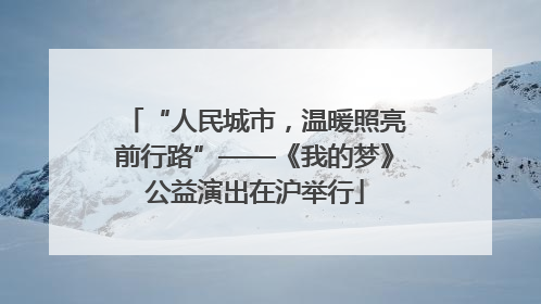 “人民城市，温暖照亮前行路”——《我的梦》公益演出在沪举行