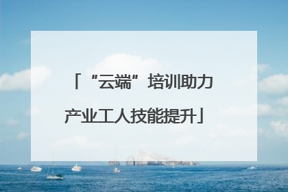 “云端”培训助力产业工人技能提升