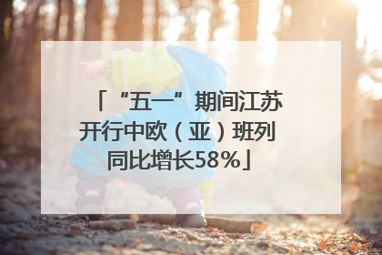 “五一”期间江苏开行中欧（亚）班列同比增长58％