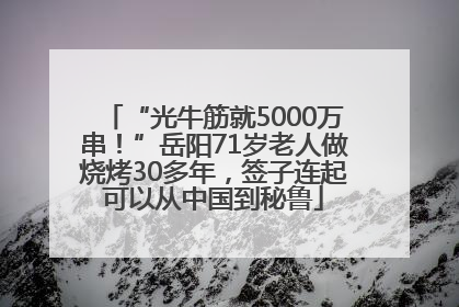 “光牛筋就5000万串！”岳阳71岁老人做烧烤30多年，签子连起可以从中国到秘鲁