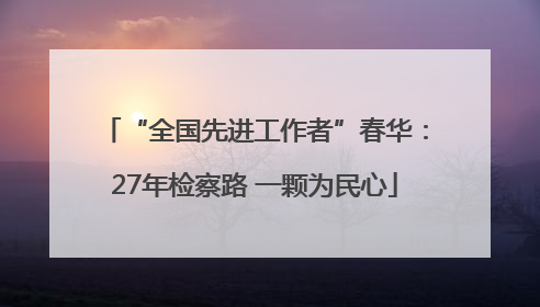 “全国先进工作者”春华：27年检察路 一颗为民心