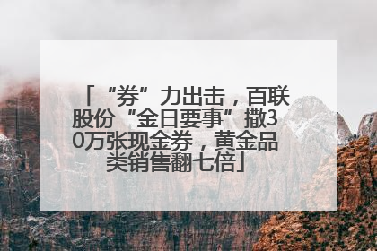 “券”力出击，百联股份“金日要事”撒30万张现金券，黄金品类销售翻七倍