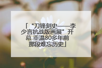 “刀锋刻史——李少言抗战版画展”开幕 重温80多年前那段难忘历史