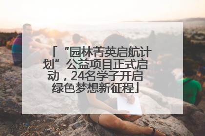 “园林菁英启航计划”公益项目正式启动，24名学子开启绿色梦想新征程