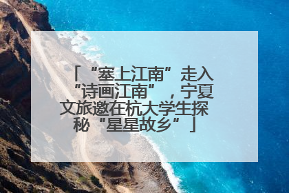 “塞上江南”走入“诗画江南”，宁夏文旅邀在杭大学生探秘“星星故乡”