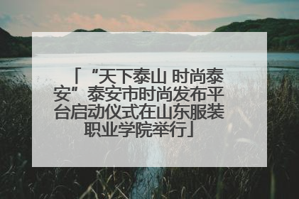 “天下泰山 时尚泰安”泰安市时尚发布平台启动仪式在山东服装职业学院举行