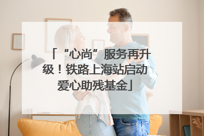 “心尚”服务再升级！铁路上海站启动爱心助残基金