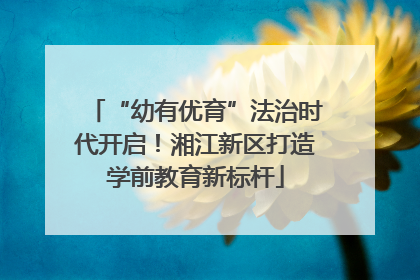 “幼有优育”法治时代开启！湘江新区打造学前教育新标杆