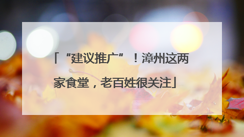 “建议推广”！漳州这两家食堂，老百姓很关注