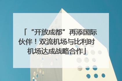 “开放成都”再添国际伙伴！双流机场与比利时机场达成战略合作