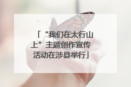 “我们在太行山上”主题创作宣传活动在涉县举行