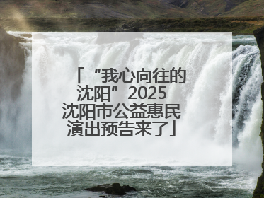 “我心向往的沈阳”2025沈阳市公益惠民演出预告来了