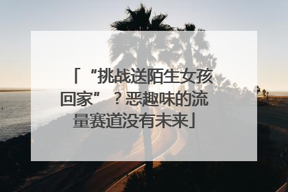 “挑战送陌生女孩回家”？恶趣味的流量赛道没有未来
