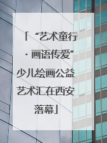 “艺术童行・画语传爱”少儿绘画公益艺术汇在西安落幕