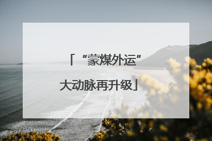 “蒙煤外运”大动脉再升级