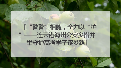 “警警”相随，全力以“护”——连云港海州公安多措并举守护高考学子逐梦路