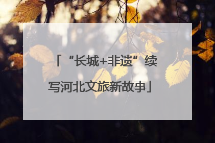 “长城+非遗”续写河北文旅新故事