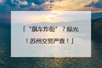 “飙车炸街”？曝光！苏州交警严查！