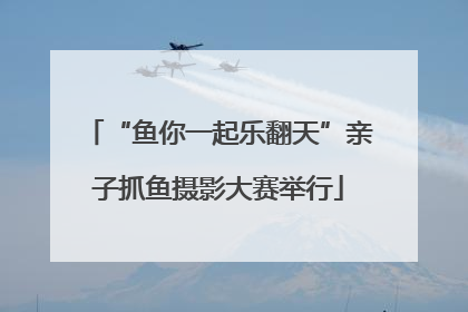 “鱼你一起乐翻天”亲子抓鱼摄影大赛举行