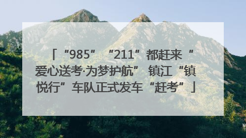 “985”“211”都赶来“爱心送考·为梦护航” 镇江“镇悦行”车队正式发车“赶考”