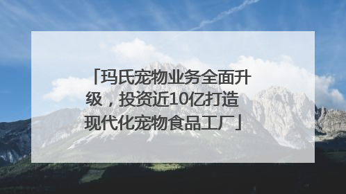 玛氏宠物业务全面升级，投资近10亿打造现代化宠物食品工厂