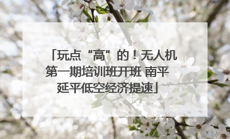 玩点“高”的！无人机第一期培训班开班 南平延平低空经济提速