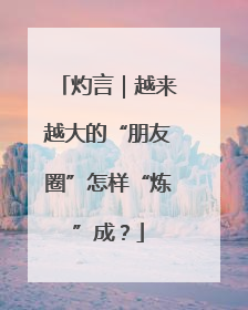 灼言｜越来越大的“朋友圈”怎样“炼”成？