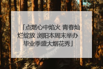 点燃心中焰火 青春灿烂绽放 浏阳本周末举办毕业季盛大烟花秀