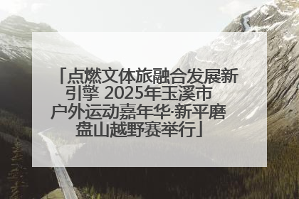 点燃文体旅融合发展新引擎 2025年玉溪市户外运动嘉年华·新平磨盘山越野赛举行